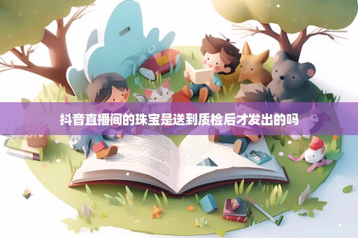 抖音直播间的珠宝是送到质检后才发出的吗