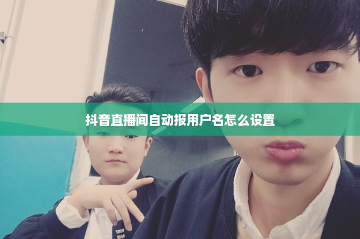 抖音直播间自动报用户名怎么设置