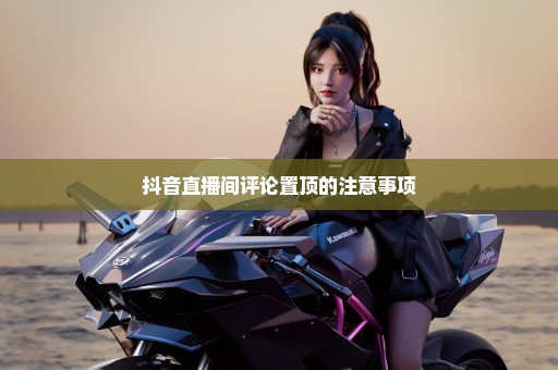 抖音直播间评论置顶的注意事项