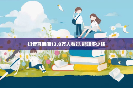抖音直播间13.8万人看过,能赚多少钱