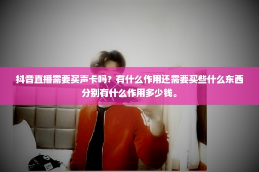 抖音直播需要买声卡吗？有什么作用还需要买些什么东西分别有什么作用多少钱。