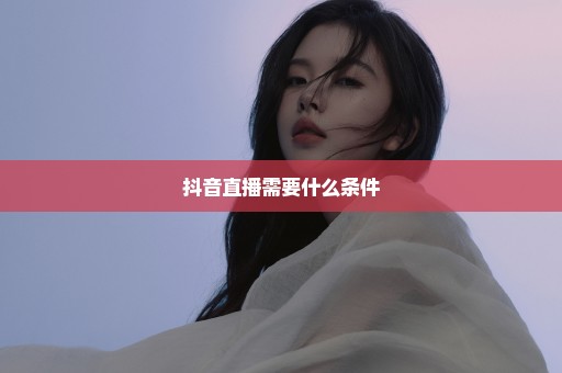 抖音直播需要什么条件