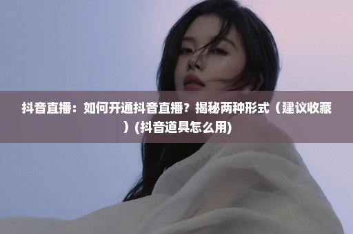 抖音直播：如何开通抖音直播？揭秘两种形式（建议收藏）(抖音道具怎么用)