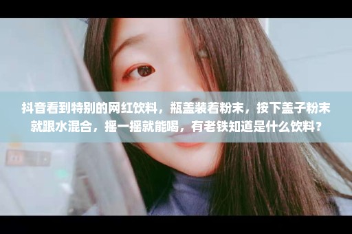 抖音看到特别的网红饮料，瓶盖装着粉末，按下盖子粉末就跟水混合，摇一摇就能喝，有老铁知道是什么饮料？
