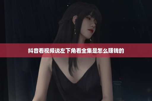 抖音看视频说左下角看全集是怎么赚钱的