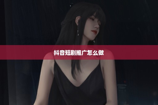 抖音短剧推广怎么做