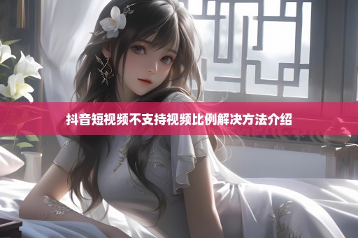 抖音短视频不支持视频比例解决方法介绍