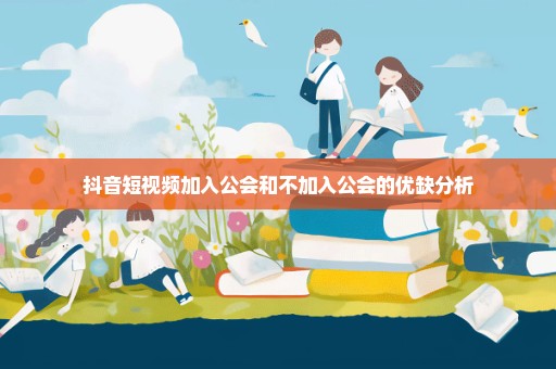 抖音短视频加入公会和不加入公会的优缺分析