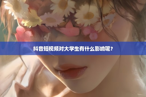 抖音短视频对大学生有什么影响呢？