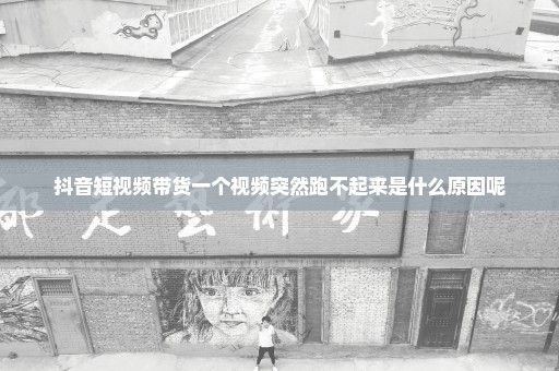 抖音短视频带货一个视频突然跑不起来是什么原因呢