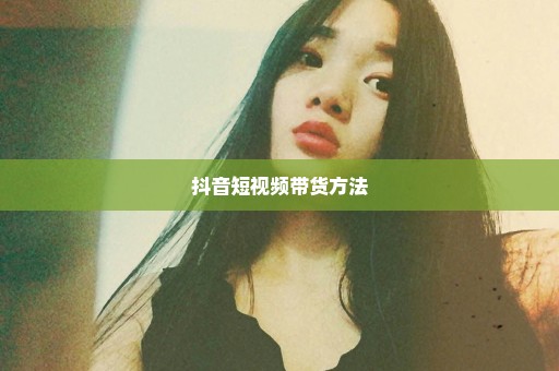 抖音短视频带货方法