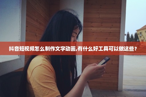 抖音短视频怎么制作文字动画,有什么好工具可以做这些？