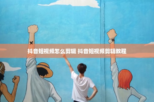 抖音短视频怎么剪辑 抖音短视频剪辑教程