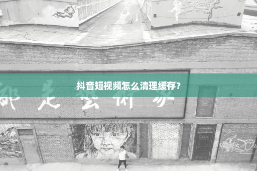 抖音短视频怎么清理缓存？
