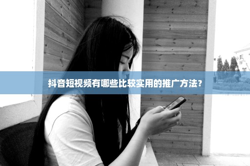 抖音短视频有哪些比较实用的推广方法？