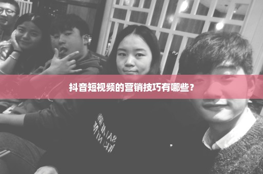 抖音短视频的营销技巧有哪些？