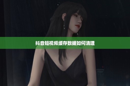 抖音短视频缓存数据如何清理