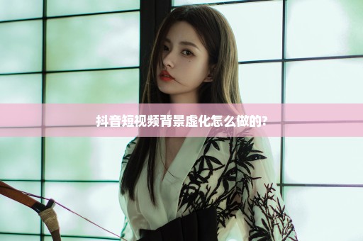 抖音短视频背景虚化怎么做的?