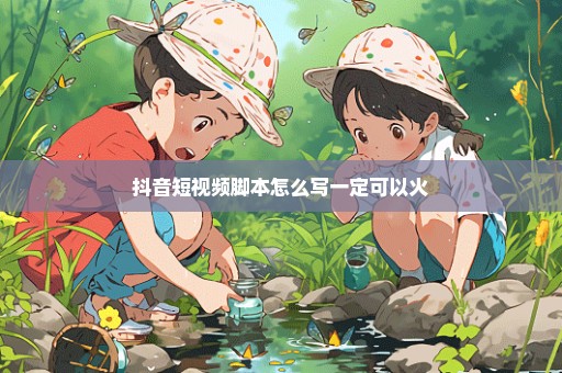 抖音短视频脚本怎么写一定可以火