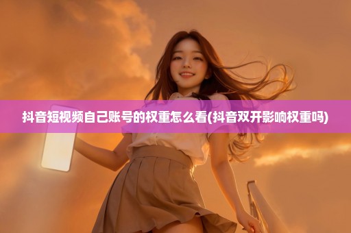 抖音短视频自己账号的权重怎么看(抖音双开影响权重吗)
