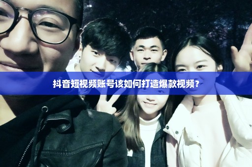抖音短视频账号该如何打造爆款视频？