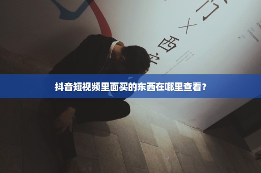 抖音短视频里面买的东西在哪里查看？
