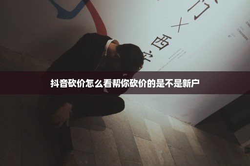 抖音砍价怎么看帮你砍价的是不是新户