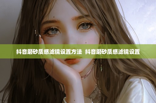抖音磨砂质感滤镜设置方法  抖音磨砂质感滤镜设置