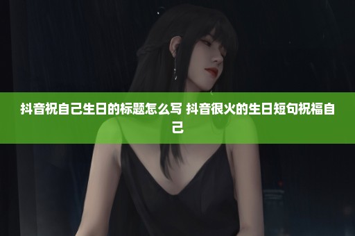 抖音祝自己生日的标题怎么写 抖音很火的生日短句祝福自己