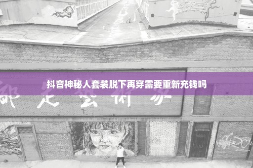 抖音神秘人套装脱下再穿需要重新充钱吗