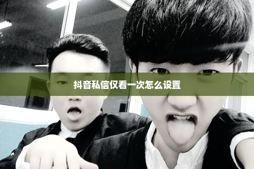 抖音私信仅看一次怎么设置