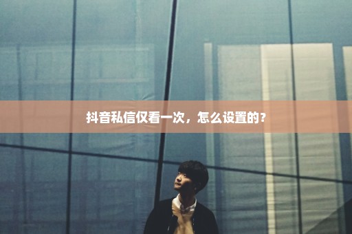 抖音私信仅看一次，怎么设置的？