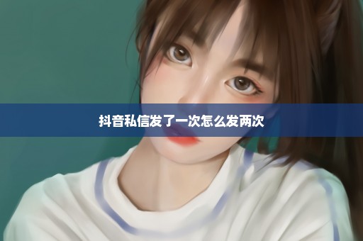 抖音私信发了一次怎么发两次