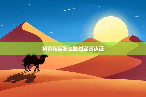 抖音私信怎么跳过实名认证