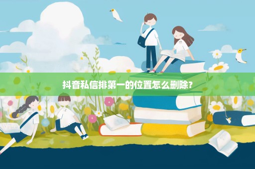 抖音私信排第一的位置怎么删除？