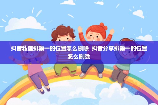 抖音私信排第一的位置怎么删除  抖音分享排第一的位置怎么删除