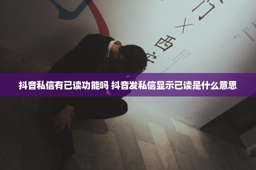 抖音私信有已读功能吗 抖音发私信显示已读是什么意思