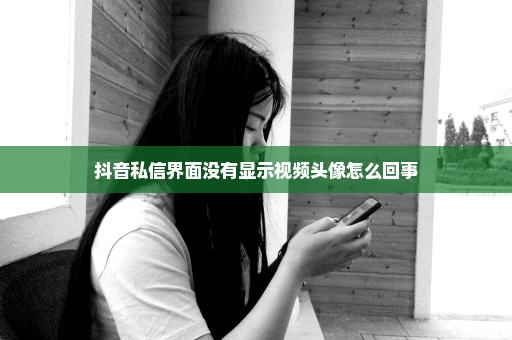 抖音私信界面没有显示视频头像怎么回事