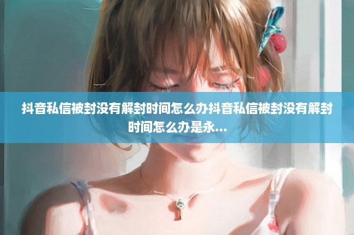 抖音私信被封没有解封时间怎么办抖音私信被封没有解封时间怎么办是永...