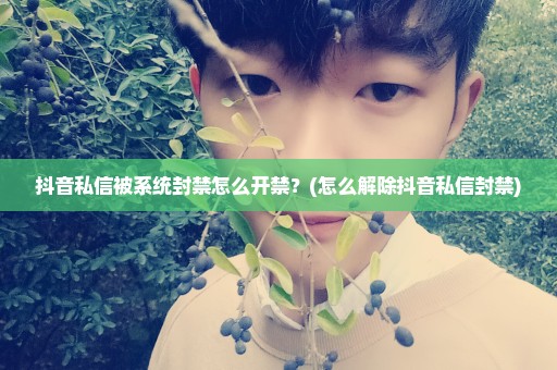 抖音私信被系统封禁怎么开禁？(怎么解除抖音私信封禁)