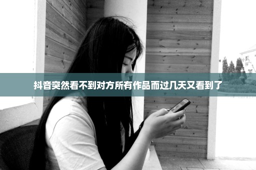 抖音突然看不到对方所有作品而过几天又看到了