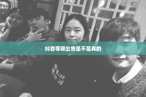 抖音等级出售是不是真的