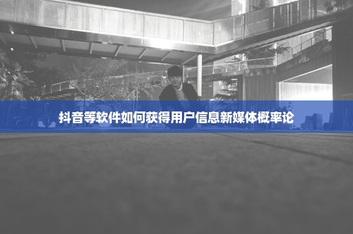 抖音等软件如何获得用户信息新媒体概率论