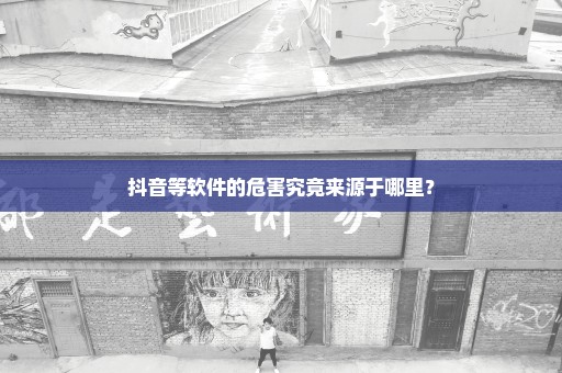 抖音等软件的危害究竟来源于哪里？