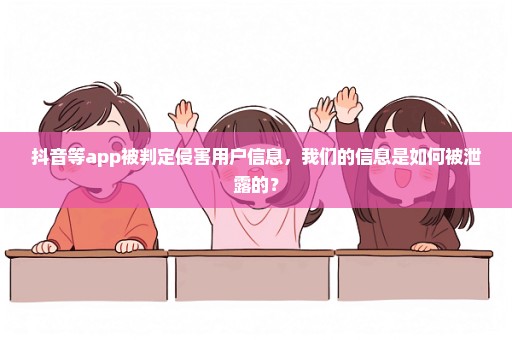 抖音等app被判定侵害用户信息，我们的信息是如何被泄露的？