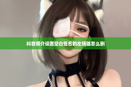 抖音简介设置空白签名的左括弧怎么删