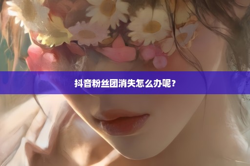 抖音粉丝团消失怎么办呢？