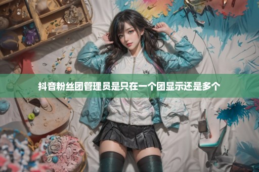 抖音粉丝团管理员是只在一个团显示还是多个