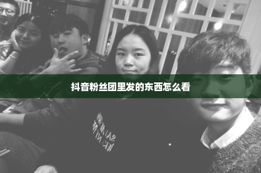 抖音粉丝团里发的东西怎么看