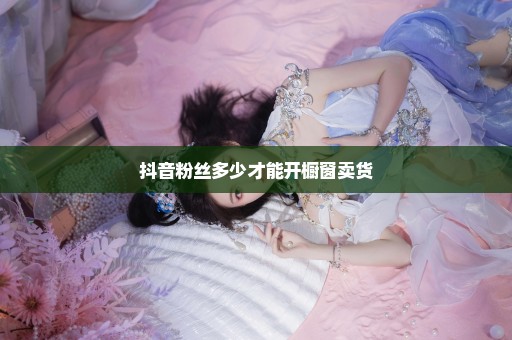 抖音粉丝多少才能开橱窗卖货